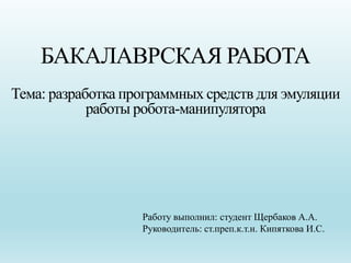 БАКАЛАВРСКАЯ РАБОТА
Тема: разработка программных средств для эмуляции
работы робота-манипулятора
Работу выполнил: студент ...