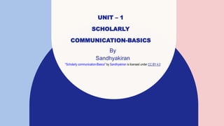 UNIT – 1
SCHOLARLY
COMMUNICATION-BASICS
By
Sandhyakiran
"Scholarly communication-Basics" by Sandhyakiran is licensed under CC BY 4.0
 