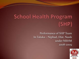 Performance of SHP Team
In Taluka – Niphad, Dist. Nasik
                 under NRHM
                    2008-2009
 