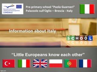 Pre-primary school “Paola Guarneri”
        Palazzolo sull’Oglio – Brescia - Italy




Information about Italy



 “Little Europeans know each other”
 