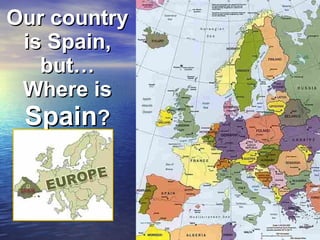 Our country
 is Spain,
   but…
 Where is
 Spain?
 
