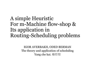 A simple Heuristic
For m-Machine flow-shop &
Its application in
Routing-Scheduling problems
IGOR AVERBAKH, ODED BERMAN
The theory and application of scheduling
Yang che kai. 楊哲愷

 