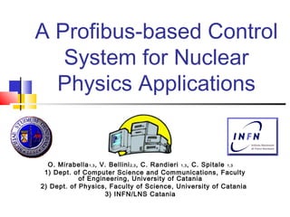 A Profibus-based Control
System for Nuclear
Physics Applications
O. Mirabella1,3, V. Bellini2,3, C. Randieri 1,3, C. Spitale 1,3
1) Dept. of Computer Science and Communications, Faculty
of Engineering, University of Catania
2) Dept. of Physics, Faculty of Science, University of Catania
3) INFN/LNS Catania
 