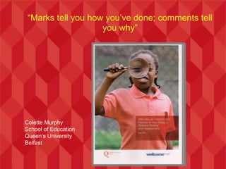 “Marks tell you how you’ve done; comments tell
                    you why”




Colette Murphy
School of Education
Queen’s University
Belfast
 