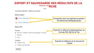 EXPORT ET SAUVEGARDE DES RÉSULTATS DE LA
RECHERCHE
Enregistrer dans les logiciels de gestion
de références bibliographiques
Exporter la référence bibliographique au
formats RIS, BibTex et Tex
Exporter la référence et le résumé de
l’article
 