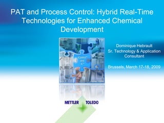 PAT and Process Control: Hybrid Real-Time
  Technologies for Enhanced Chemical
             Development

                                Dominique Hebrault
                           Sr. Technology & Application
                                   Consultant

                           Brussels, March 17-18, 2009
 