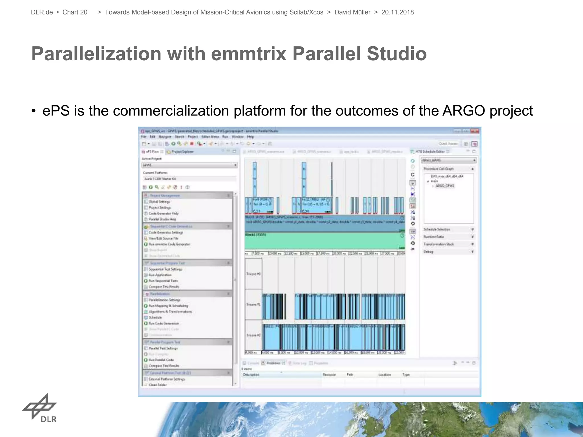 • ePS is the commercialization platform for the outcomes of the ARGO project
Parallelization with emmtrix Parallel Studio
> Towards Model-based Design of Mission-Critical Avionics using Scilab/Xcos > David Müller > 20.11.2018DLR.de • Chart 20
 