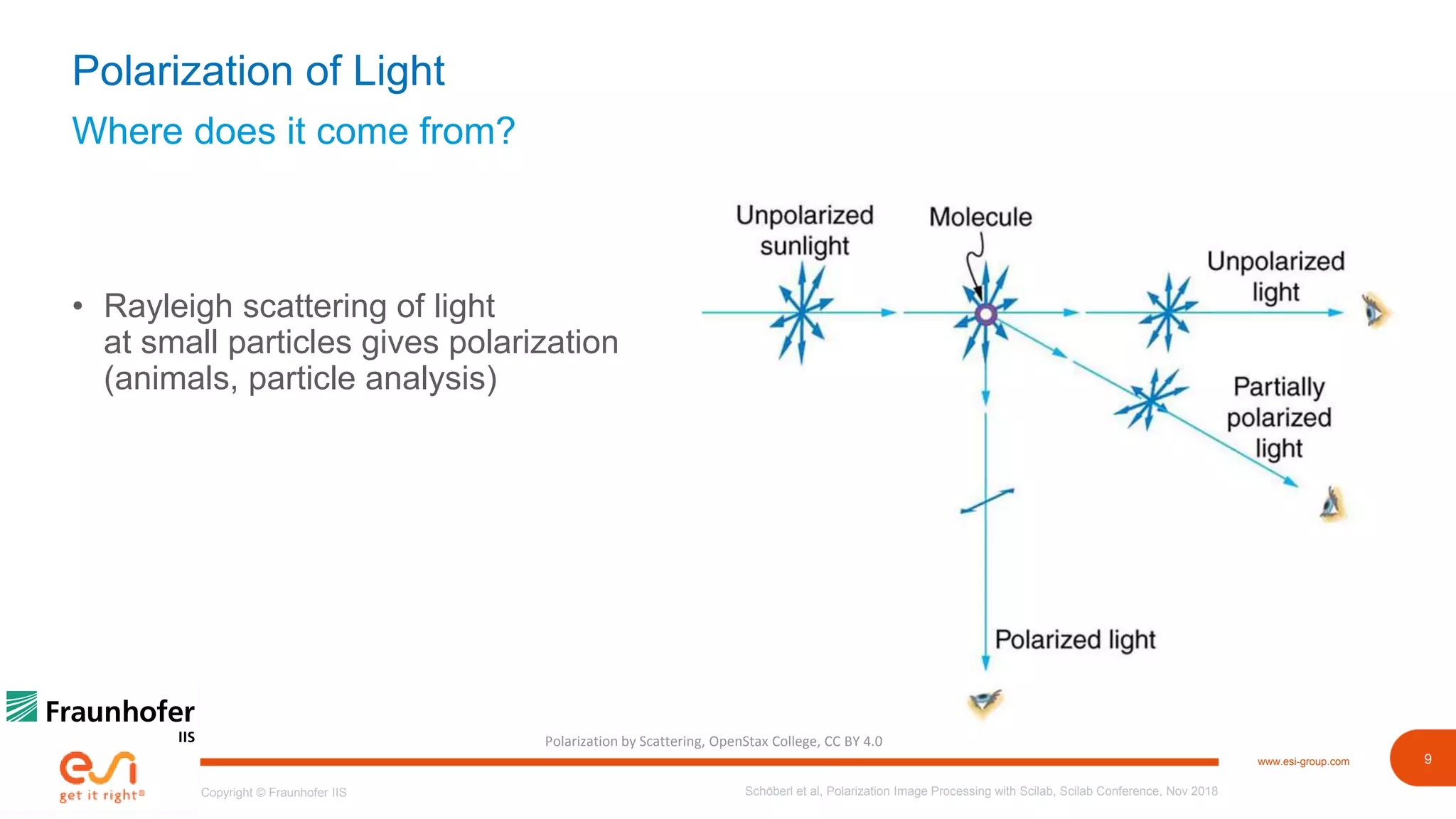 9www.esi-group.com
Copyright © Fraunhofer IIS
Where does it come from?
Polarization of Light
• Rayleigh scattering of light
at small particles gives polarization
(animals, particle analysis)
Schöberl et al, Polarization Image Processing with Scilab, Scilab Conference, Nov 2018
Polarization by Scattering, OpenStax College, CC BY 4.0
 