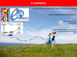 E-COMMERCE
Presentasi Kelompok Mata Kuliah Sistem Informasi Manajemen
Dosen Pembimbing :
Mardinawati
Program Studi Komputerisasi Akuntansi
POLITEKNIK NEGERI SEMARANG
2014
FENNY NUR HANDAYANI (10) dan MIRA ROSITA (12)
 