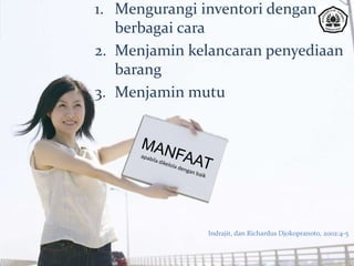 1. Mengurangi inventori dengan
berbagai cara
2. Menjamin kelancaran penyediaan
barang
3. Menjamin mutu
Indrajit, dan Richardus Djokopranoto, 2002:4-5
 