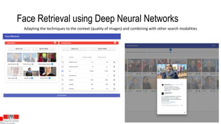 Face Retrieval using Deep Neural Networks
Adapting the techniques to the context (quality of images) and combining with other search modalities
 