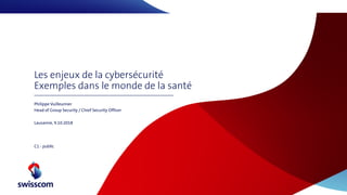 Les enjeux de la cybersécurité
Exemples dans le monde de la santé
Philippe Vuilleumier
Head of Group Security / Chief Security Officer
Lausanne, 9.10.2018
C1 - public
 
