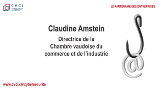 www.cvci.ch/cybersecurite
LE PARTENAIRE DES ENTREPRISES
Claudine Amstein
Directrice de la
Chambre vaudoise du
commerce et de l’industrie
 