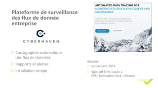 Plateforme de surveillance
des flux de donnée
entreprise
w Cartographie automatique
des flux de données
w Rapports et alertes
w Installation simple
Histoire:
w Lancement 2014
w Spin-off EPFL basée à
EPFL Innovation Park / Boston
 