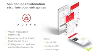 Solution de collaboration
sécurisée pour entreprises
w Voix et messagerie
instantanée
w Environnement de travail
(documents, notes)
w Chiffrage end to end avec
authentification robuste
Histoire:
w Spin-off EPFL
w Fondation: 2007
w Basée à Morges
 