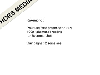 Kakemono :

Pour une forte présence en PLV
1000 kakemonos répartis
en hypermarchés

Campagne : 2 semaines
 