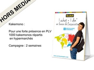 Kakemono :

Pour une forte présence en PLV
1000 kakemonos répartis
en hypermarchés

Campagne : 2 semaines
 