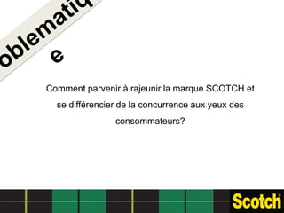Comment parvenir à rajeunir la marque SCOTCH et
  se différencier de la concurrence aux yeux des
                consommateurs?
 