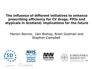 The influence of different initiatives to enhance
  prescribing efficiency for CV drugs, PPIs and
atypicals in Scotland; implications for the future


        Marion Bennie, Iain Bishop, Brian Godman and
                     Stephen Campbell




1   Bilbao 2012
 
