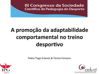 A	
  promoção	
  da	
  adaptabilidade	
  
comportamental	
  no	
  treino	
  
despor3vo	
  	
  
Pedro	
  Tiago	
  Esteves	
  &	
  Teresa	
  Fonseca	
  

 