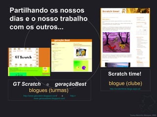 GT Scratch   e   geraçãoBest   blogues (turmas)   http:// www.gtscratch.blogspot.com /   e   http:// www.geracaobest.blogspot.com / Scratch time!   blogue (clube) http://scratchtime.blogs.sapo.pt/   Partilhando os nossos dias e o nosso trabalho com os outros... Teresa Martinho Marques, 2009 