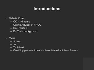 Introductions Valerie Kisiel CC – 10 years  Online Advisor at FRCC Co-Owner IE Ed Tech background You School Job Tech level One thing you want to learn or have learned at this conference 