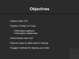 Objectives What is Web 2.0? Outline 10 Web 2.0 Tools Information gatherer Information collaborator  Demonstrate each tool Discuss ways to utilize tools in training Suggest methods for staying up to date      