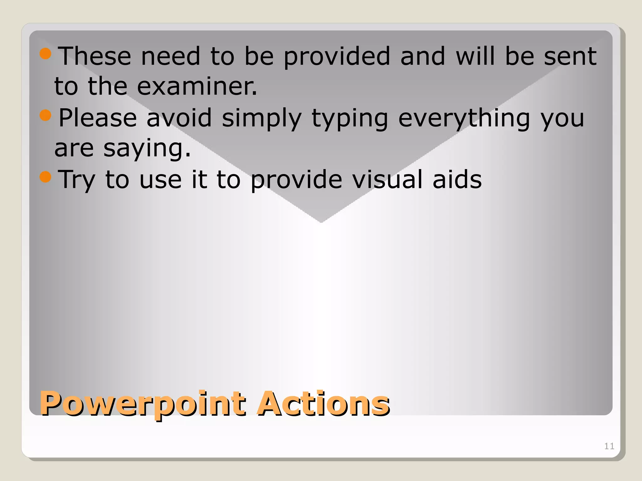 These

need to be provided and will be sent
to the examiner.
Please avoid simply typing everything you
are saying.
Try to use it to provide visual aids

Powerpoint Actions
11

 