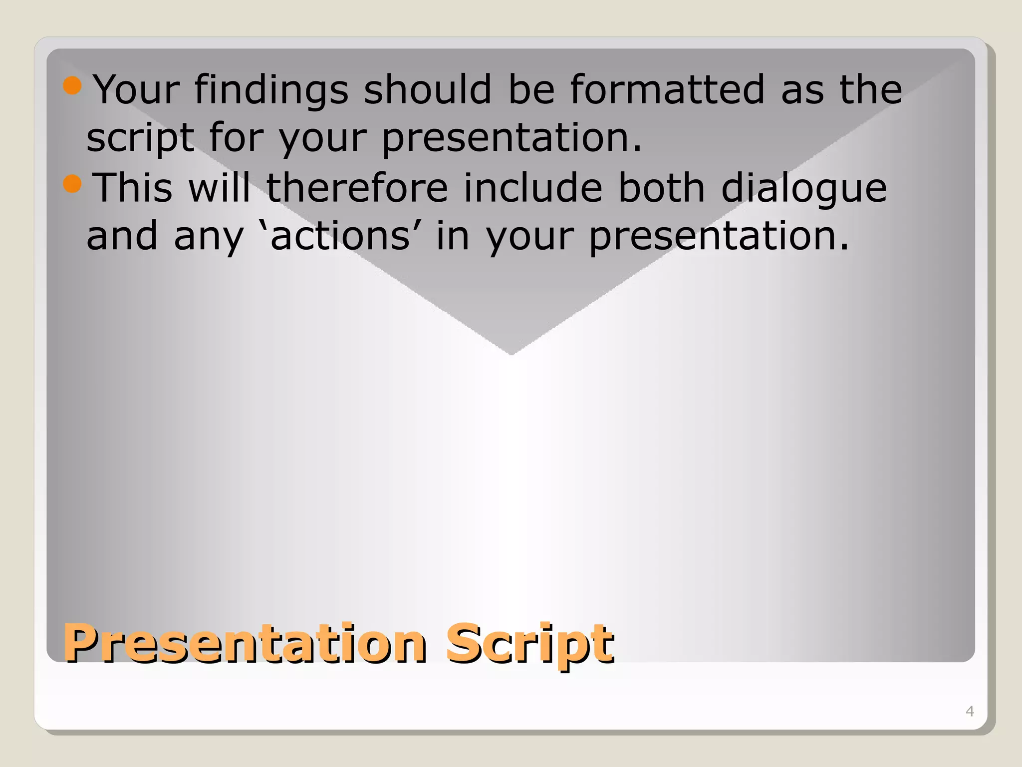 Your

findings should be formatted as the
script for your presentation.
This will therefore include both dialogue
and any ‘actions’ in your presentation.

Presentation Script
4

 