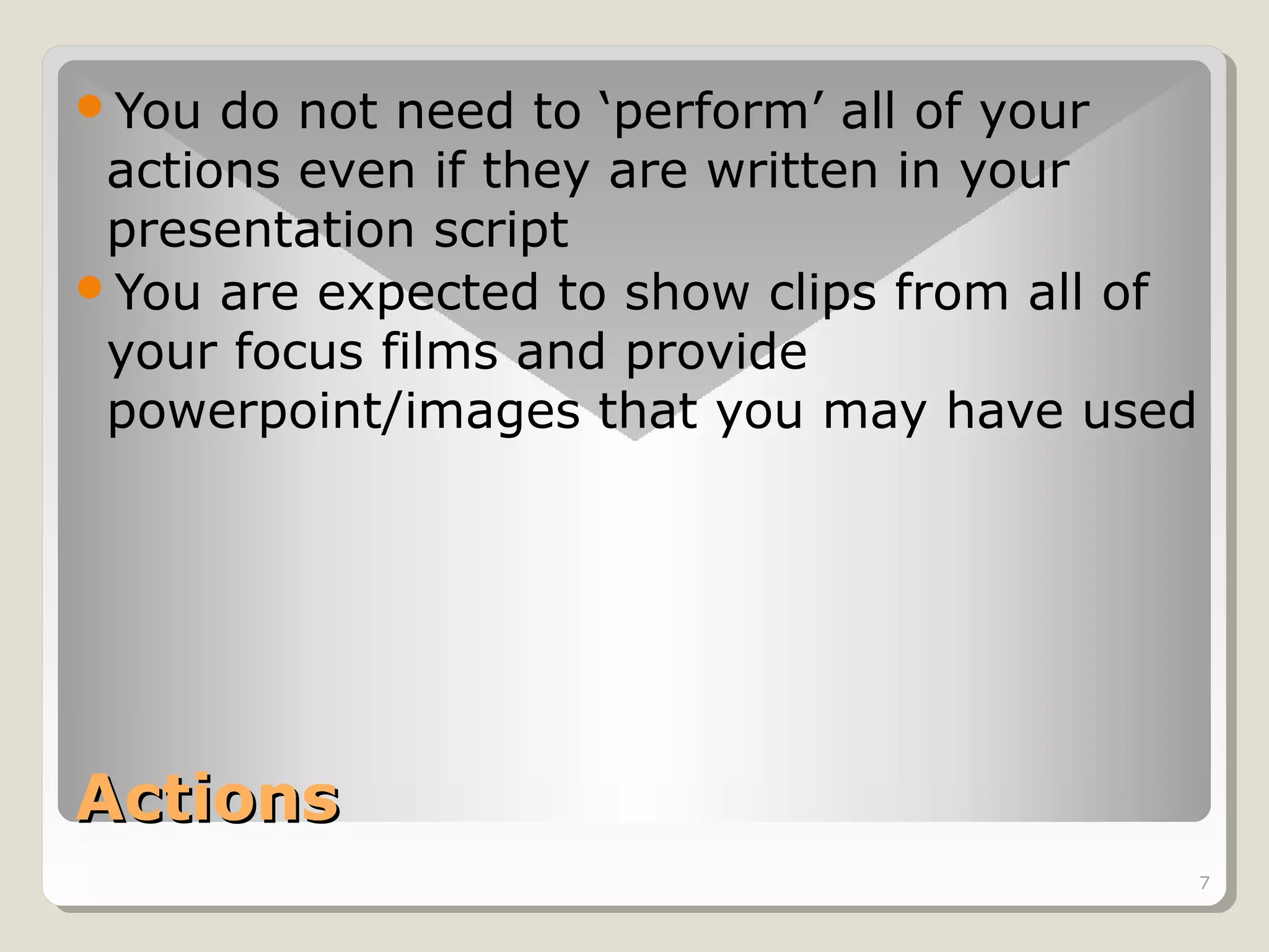 You

do not need to ‘perform’ all of your
actions even if they are written in your
presentation script
You are expected to show clips from all of
your focus films and provide
powerpoint/images that you may have used

Actions
7

 