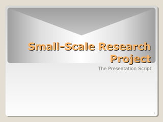 Small-Scale Research
Project
The Presentation Script

1

 