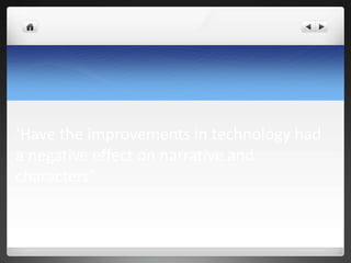 ‘Have the improvements in technology had
a negative effect on narrative and
characters’
 
