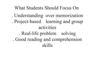 What Students Should Focus On
. Understanding over memorization
. Project-based learning and group
activities
. Real-life problem solving
. Good reading and comprehension
skills
 