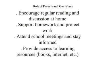 Role of Parents and Guardians
. Encourage regular reading and
discussion at home
. Support homework and project
work
. Attend school meetings and stay
informed
. Provide access to learning
resources (books, internet, etc.)
 