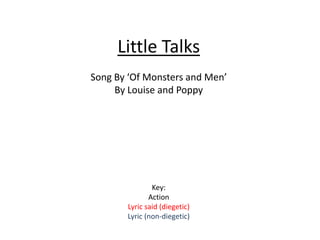Little Talks
Song By ‘Of Monsters and Men’
     By Louise and Poppy




               Key:
              Action
       Lyric said (diegetic)
       Lyric (non-diegetic)
 
