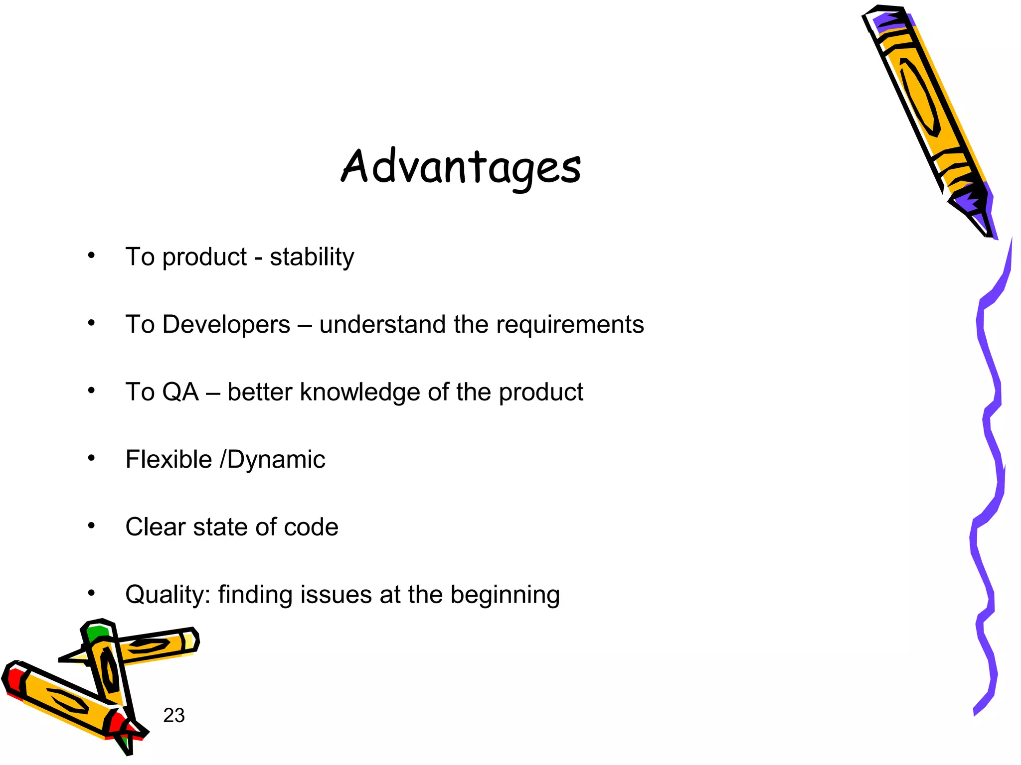 23
Advantages
• To product - stability
• To Developers – understand the requirements
• To QA – better knowledge of the product
• Flexible /Dynamic
• Clear state of code
• Quality: finding issues at the beginning
 