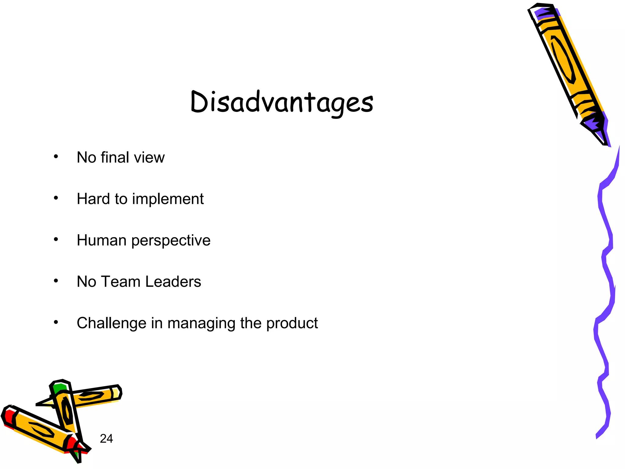 24
Disadvantages
• No final view
• Hard to implement
• Human perspective
• No Team Leaders
• Challenge in managing the product
 