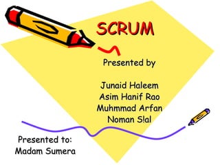 SCRUMSCRUM
Presented byPresented by
Junaid HaleemJunaid Haleem
Asim Hanif RaoAsim Hanif Rao
Muhmmad ArfanMuhmmad Arfan
Noman S!alNoman S!al
Presented to:Presented to:
Madam SumeraMadam Sumera
 