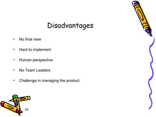 24
Disadvantages
• No final view
• Hard to implement
• Human perspective
• No Team Leaders
• Challenge in managing the product
 