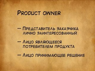 PRODUCT OWNER 
— ПРЕДСТАВИТЕЛЬ ЗАКАЗЧИКА 
ЛИЧНО ЗАИНТЕРЕСОВАННЫЙ 
! 
— ЛИЦО ЯВЛЯЮЩЕЕСЯ 
ПОТРЕБИТЕЛЕМ ПРОДУКТА 
! 
— ЛИЦО ПРИНИМАЮЩЕЕ РЕШЕНИЕ 
 