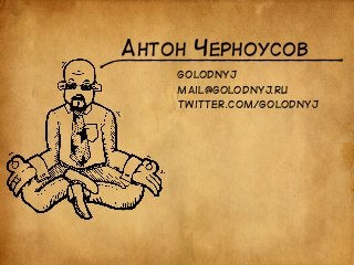 АНТОН ЧЕРНОУСОВ 
golodnyj 
mail@golodnyj.ru 
twitter.com/golodnyj 
 