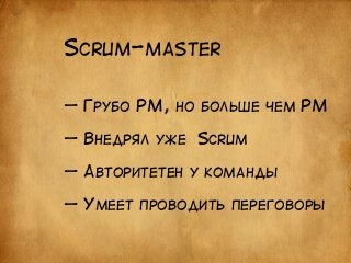 SCRUM-MASTER 
— ГРУБО PM, НО БОЛЬШЕ ЧЕМ PM 
! 
— ВНЕДРЯЛ УЖЕ SCRUM 
! 
— АВТОРИТЕТЕН У КОМАНДЫ 
! 
— УМЕЕТ ПРОВОДИТЬ ПЕРЕГОВОРЫ 
 