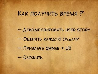 КАК ПОЛУЧИТЬ ВРЕМЯ ? 
— ДЕКОМПОЗИРОВАТЬ USER STORY 
! 
— ОЦЕНИТЬ КАЖДУЮ ЗАДАЧУ 
! 
— ПРИВЛЕЧЬ OWNER + UX 
! 
— СЛОЖИТЬ 
 