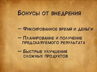 БОНУСЫ ОТ ВНЕДРЕНИЯ 
— ФИКСИРОВАННОЕ ВРЕМЯ И ДЕНЬГИ 
! 
— ПЛАНИРОВАНИЕ И ПОЛУЧЕНИЕ 
ПРЕДСКАЗУЕМОГО РЕЗУЛЬТАТА 
! 
— БЫСТРЫЕ УЛУЧШЕНИЯ 
СЛОЖНЫХ ПРОДУКТОВ 
 