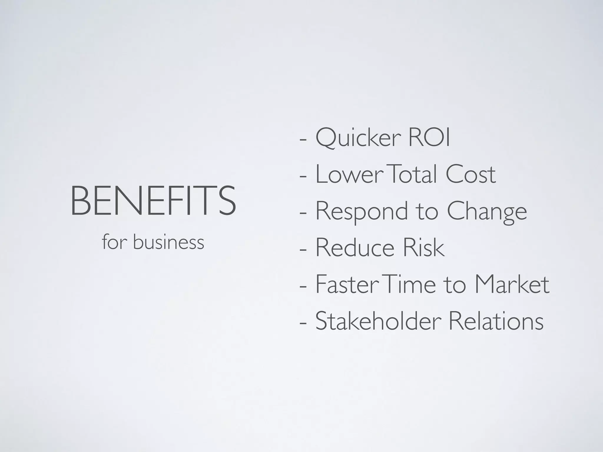 BENEFITS
for business
- Quicker ROI 
- LowerTotal Cost 
- Respond to Change 
- Reduce Risk 
- FasterTime to Market 
- Stakeholder Relations
 