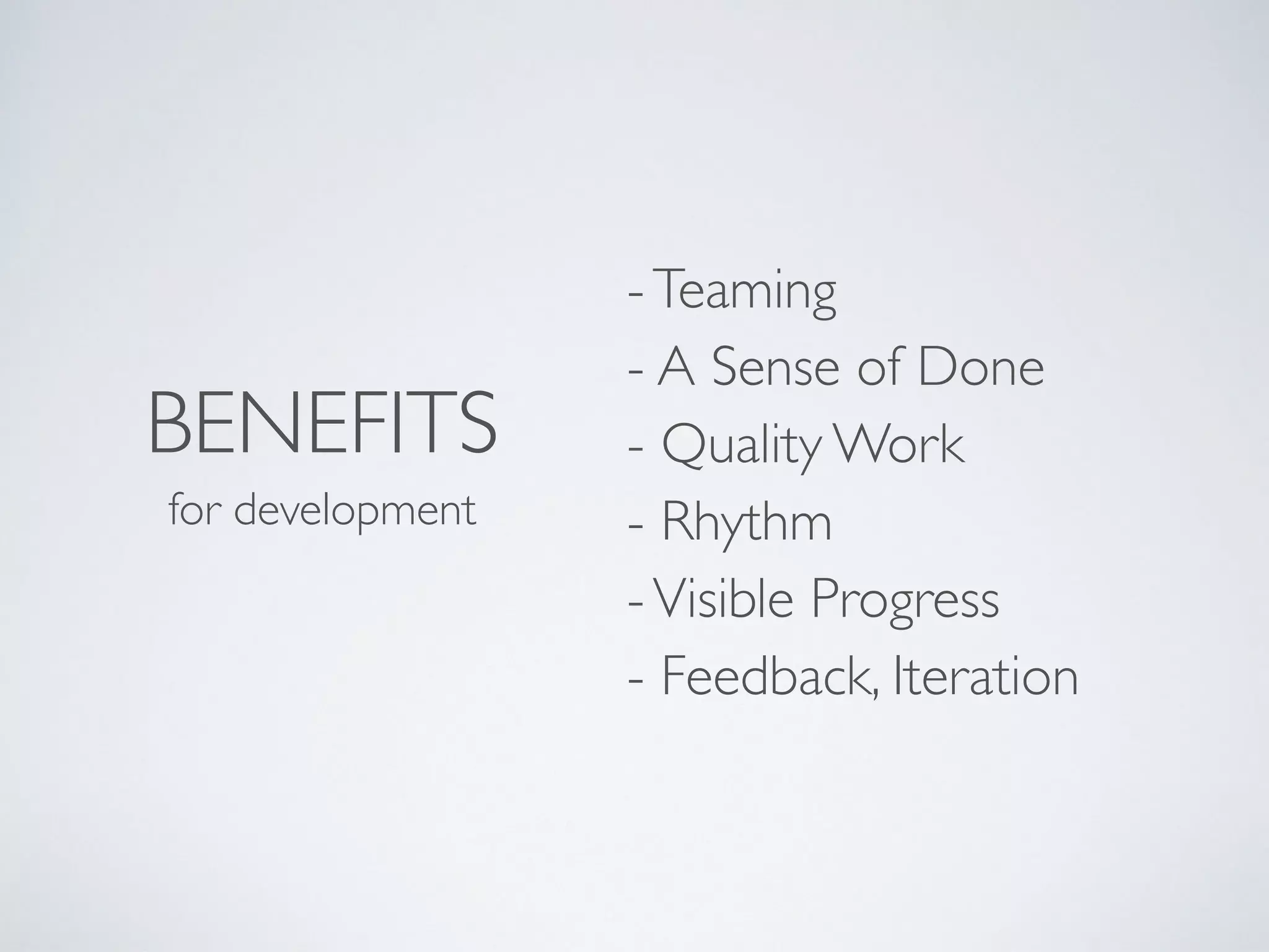 BENEFITS
for development
-Teaming 
- A Sense of Done 
- Quality Work 
- Rhythm 
-Visible Progress 
- Feedback and Iteration
 