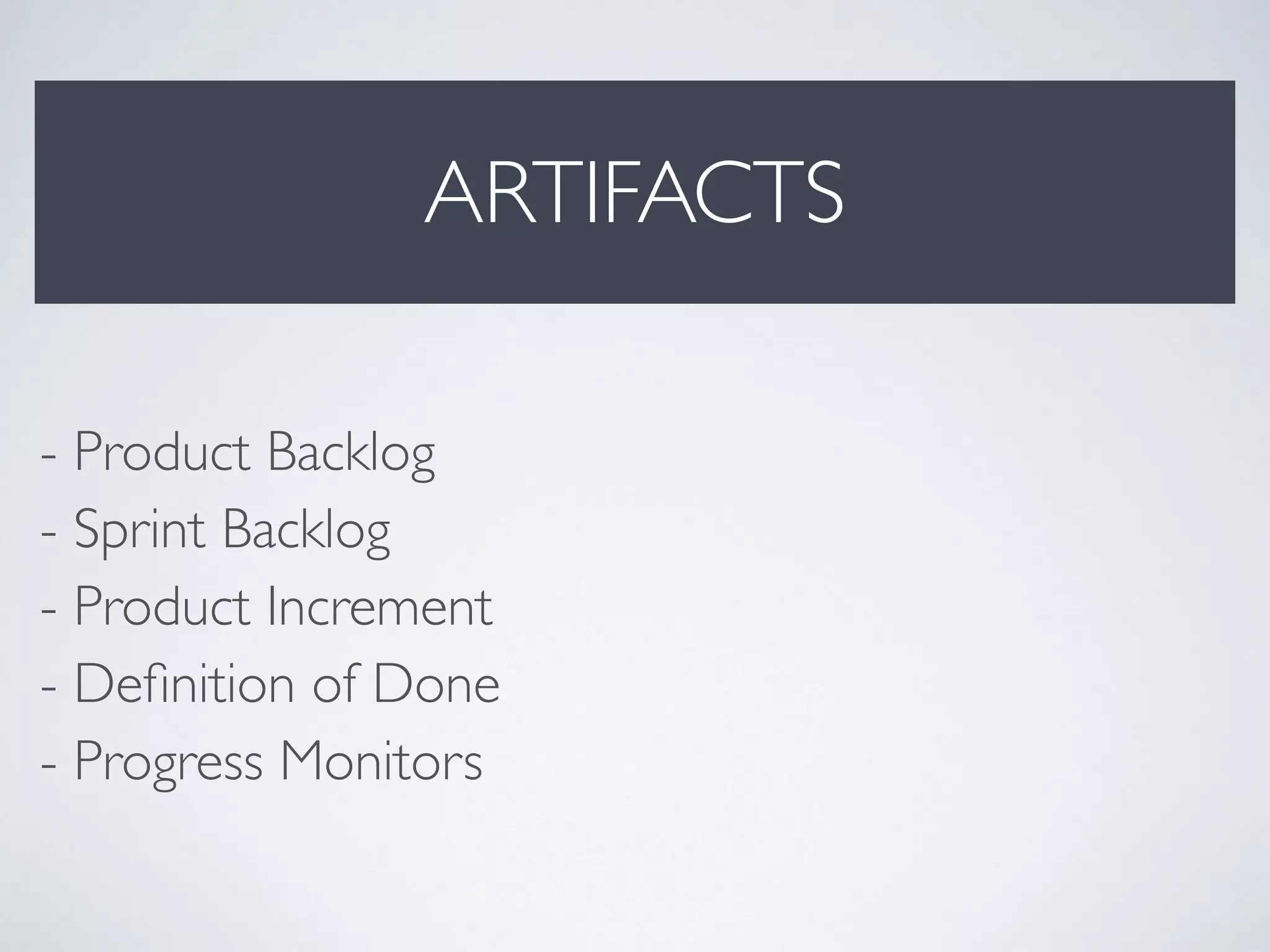 ARTIFACTS
- Product Backlog 
- Sprint Backlog 
- Product Increment 
- Deﬁnition of Done 
- Progress Monitors
 