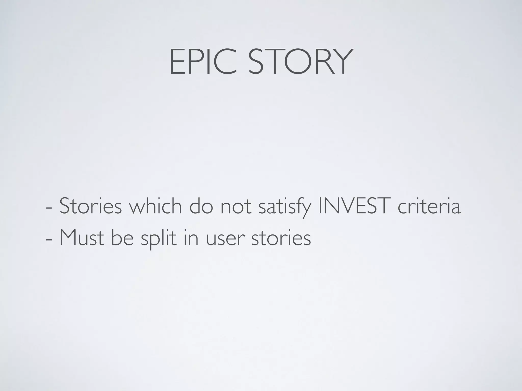 INVEST CRITERIA
Independent 
Negotiable 
Valuable 
Estimable 
Small 
Testable
Can deliver value by itself 
 
Details can be worked out by conversation 
 
Value to the user is clear 
 
Team understands it well to estimate 
 
Fits in a sprint 
 
Clear test criteria
 