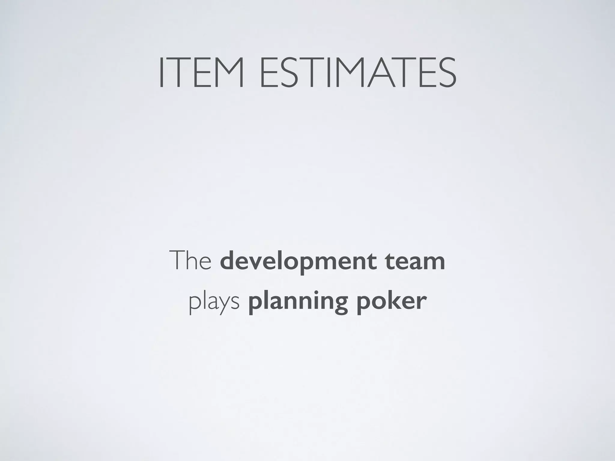 PLANNING POKER
1 - Product Owner explains item 
2 - Developer compares with a reference item 
3 - All cards are shown together 
4 - Highest and lowest explained 
5 -Team gets to a consensus, possible other round
 