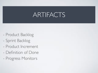 ARTIFACTS
- Product Backlog 
- Sprint Backlog 
- Product Increment 
- Deﬁnition of Done 
- Progress Monitors
 